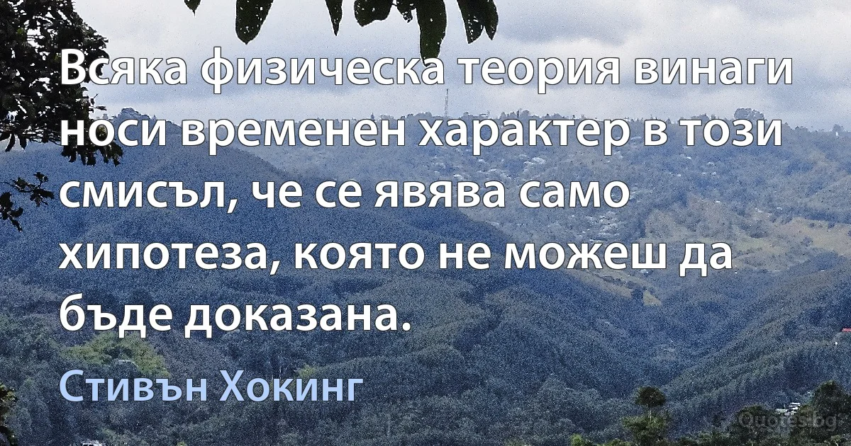 Всяка физическа теория винаги носи временен характер в този смисъл, че се явява само хипотеза, която не можеш да бъде доказана. (Стивън Хокинг)