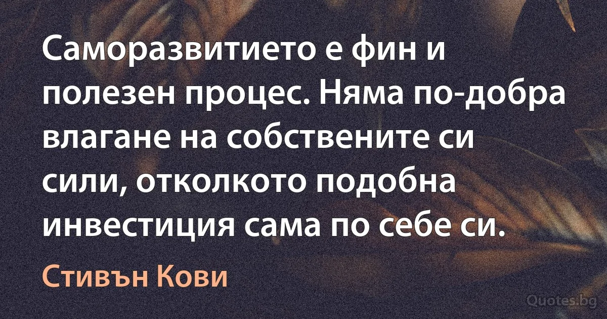 Саморазвитието е фин и полезен процес. Няма по-добра влагане на собствените си сили, отколкото подобна инвестиция сама по себе си. (Стивън Кови)