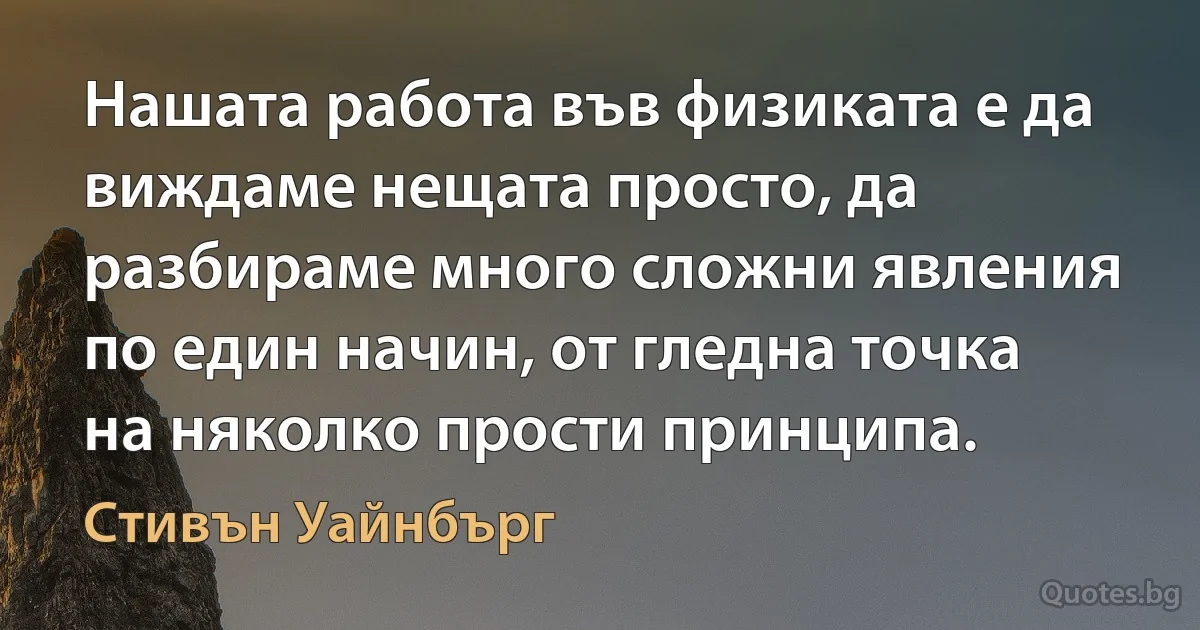 Нашата работа във физиката е да виждаме нещата просто, да разбираме много сложни явления по един начин, от гледна точка на няколко прости принципа. (Стивън Уайнбърг)