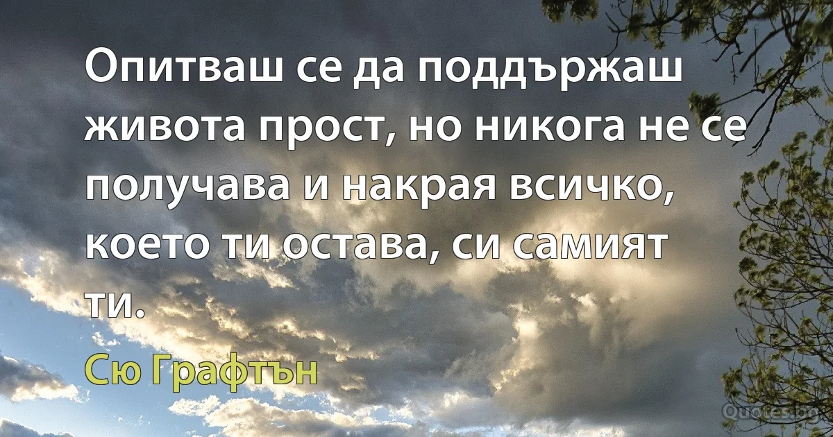 Опитваш се да поддържаш живота прост, но никога не се получава и накрая всичко, което ти остава, си самият ти. (Сю Графтън)