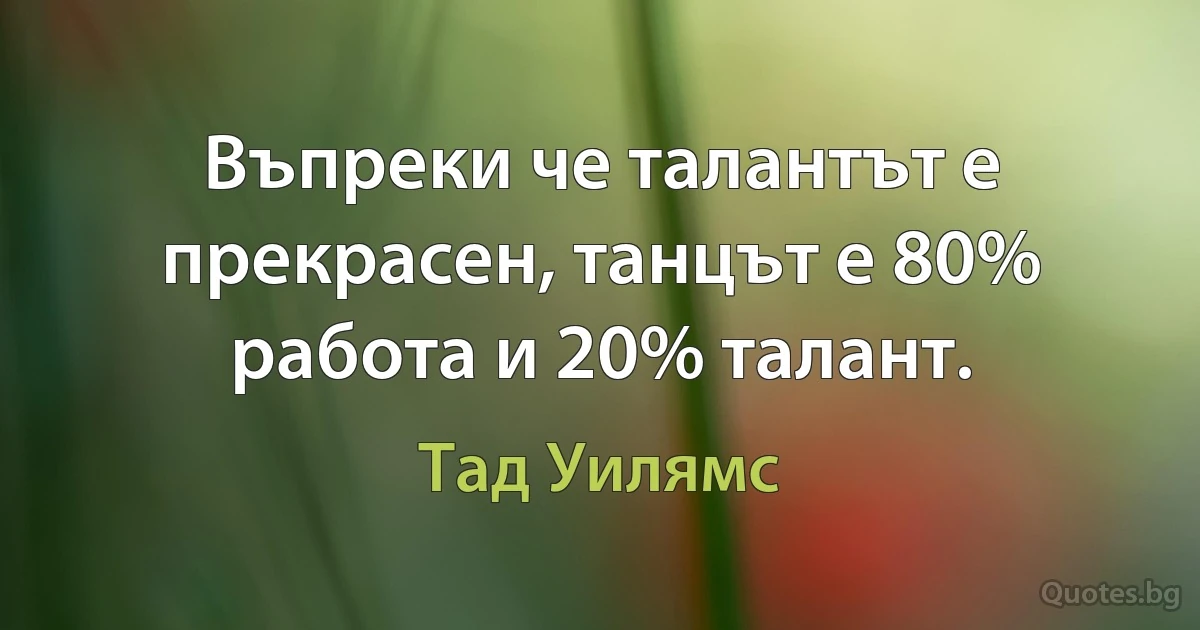 Въпреки че талантът е прекрасен, танцът е 80% работа и 20% талант. (Тад Уилямс)