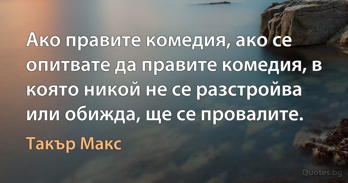 Ако правите комедия, ако се опитвате да правите комедия, в която никой не се разстройва или обижда, ще се провалите. (Такър Макс)