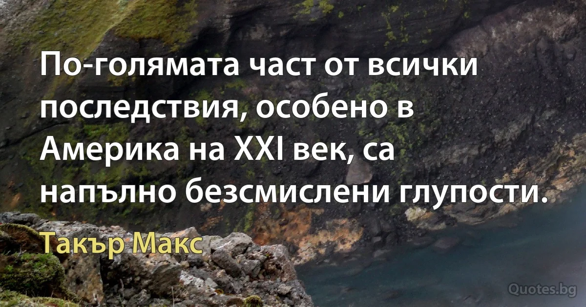 По-голямата част от всички последствия, особено в Америка на XXI век, са напълно безсмислени глупости. (Такър Макс)