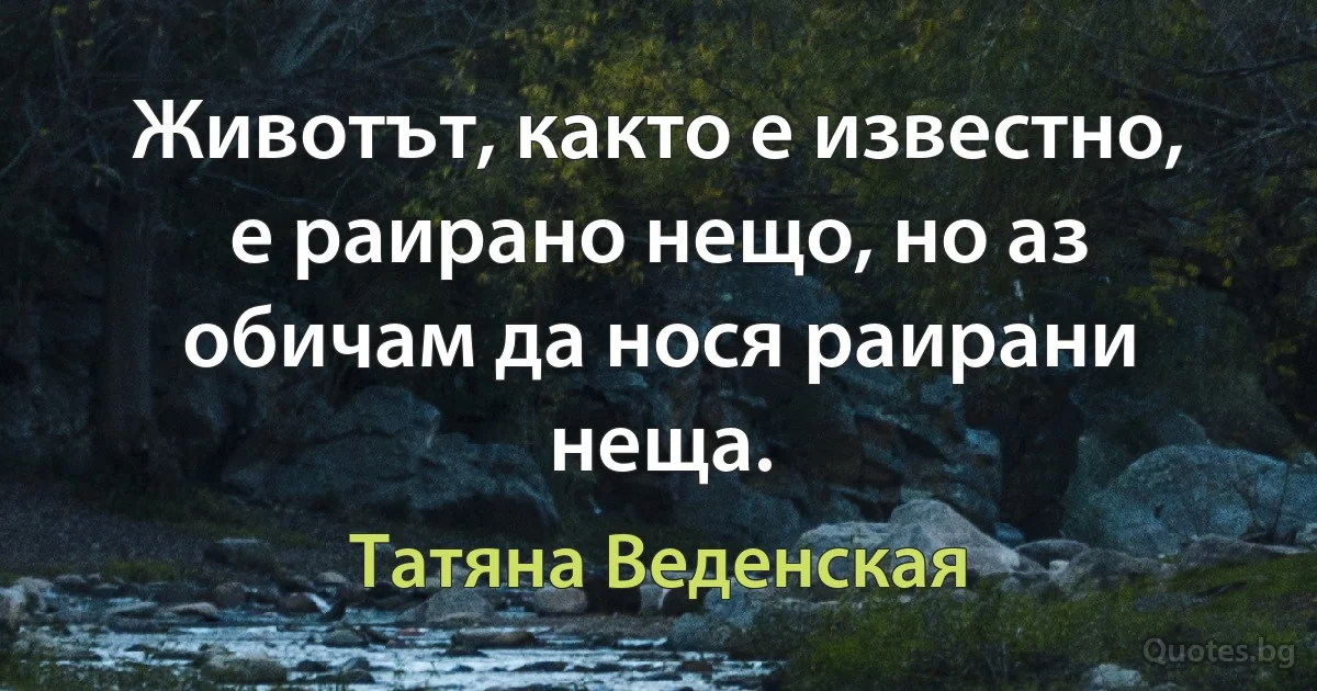 Животът, както е известно, е раирано нещо, но аз обичам да нося раирани неща. (Татяна Веденская)