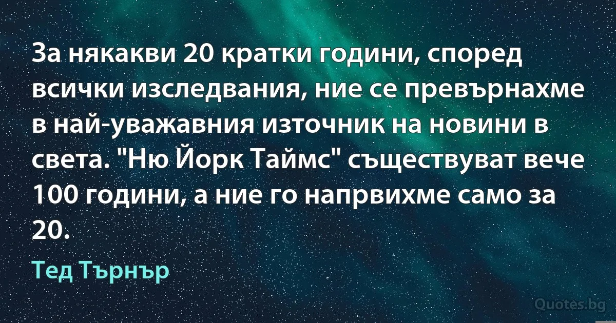 За някакви 20 кратки години, според всички изследвания, ние се превърнахме в най-уважавния източник на новини в света. "Ню Йорк Таймс" съществуват вече 100 години, а ние го напрвихме само за 20. (Тед Търнър)