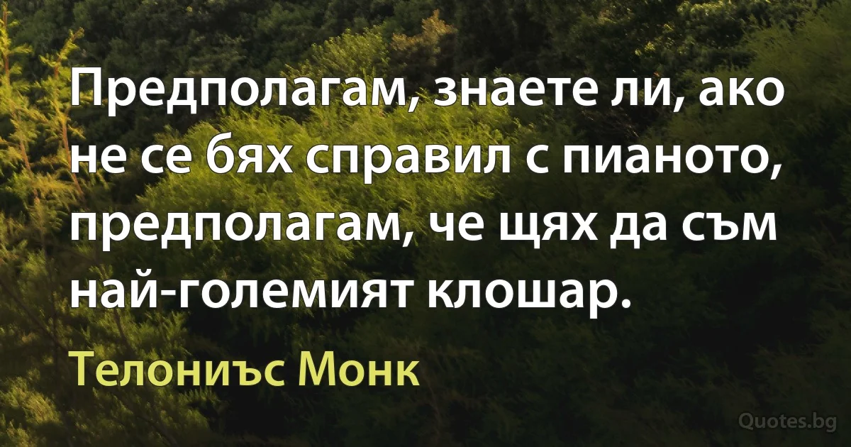 Предполагам, знаете ли, ако не се бях справил с пианото, предполагам, че щях да съм най-големият клошар. (Телониъс Монк)