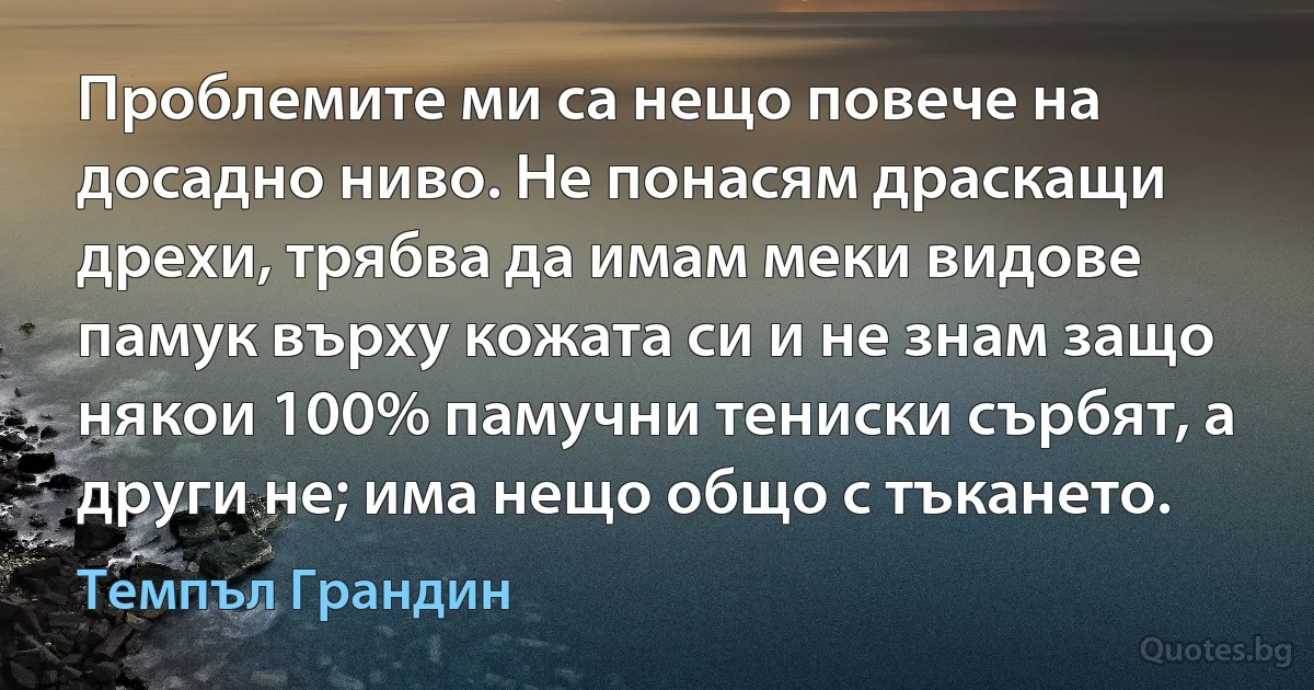 Проблемите ми са нещо повече на досадно ниво. Не понасям драскащи дрехи, трябва да имам меки видове памук върху кожата си и не знам защо някои 100% памучни тениски сърбят, а други не; има нещо общо с тъкането. (Темпъл Грандин)