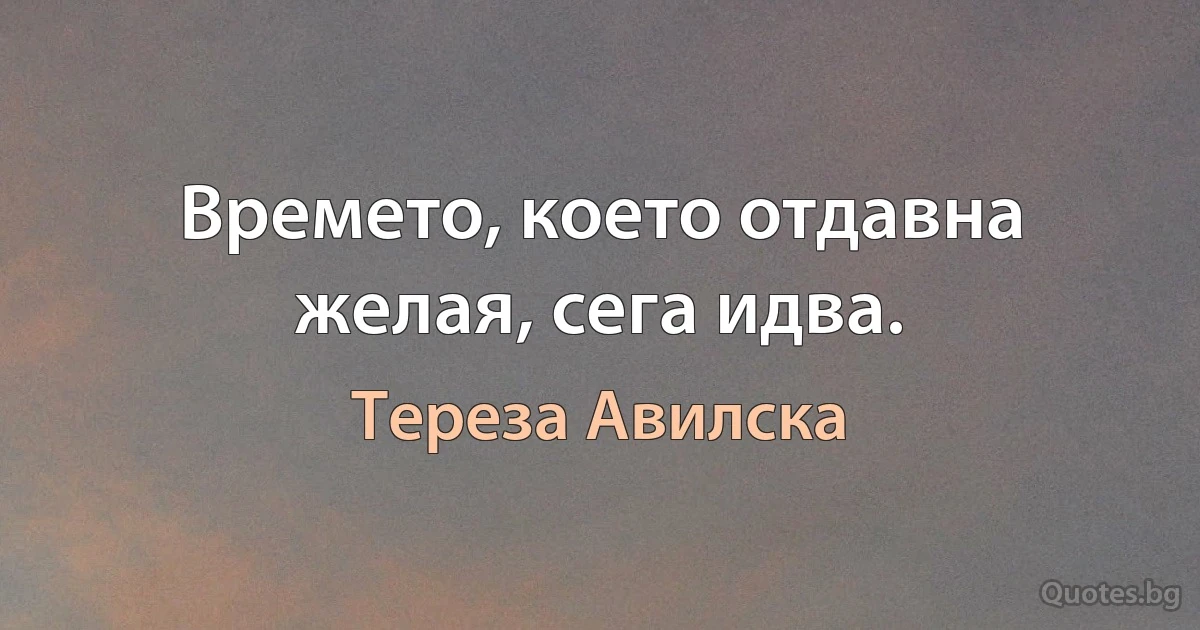 Времето, което отдавна желая, сега идва. (Тереза Авилска)