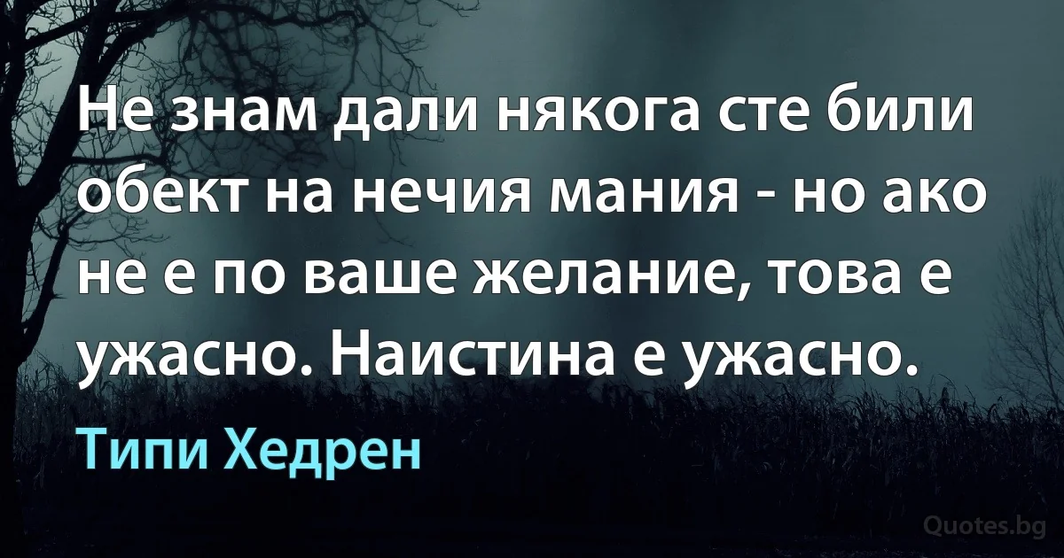 Не знам дали някога сте били обект на нечия мания - но ако не е по ваше желание, това е ужасно. Наистина е ужасно. (Типи Хедрен)