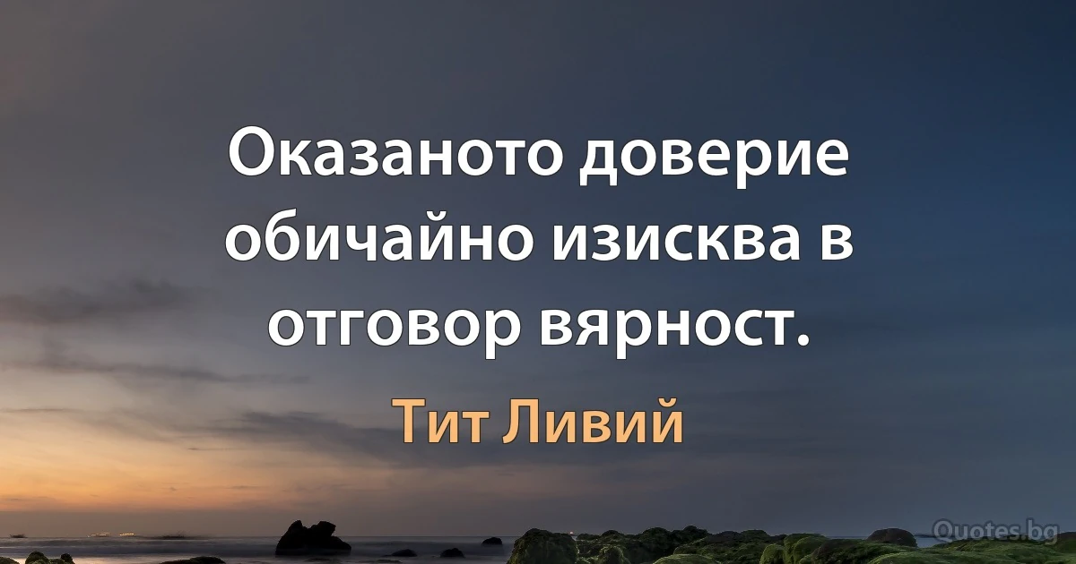 Оказаното доверие обичайно изисква в отговор вярност. (Тит Ливий)