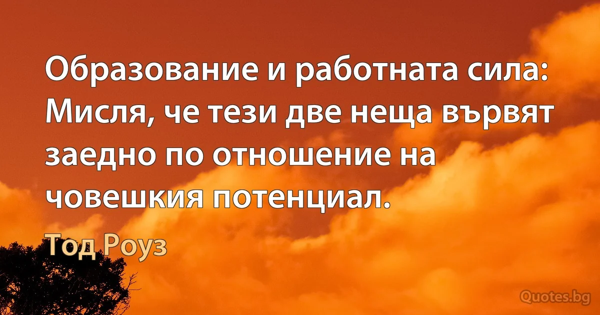 Образование и работната сила: Мисля, че тези две неща вървят заедно по отношение на човешкия потенциал. (Тод Роуз)