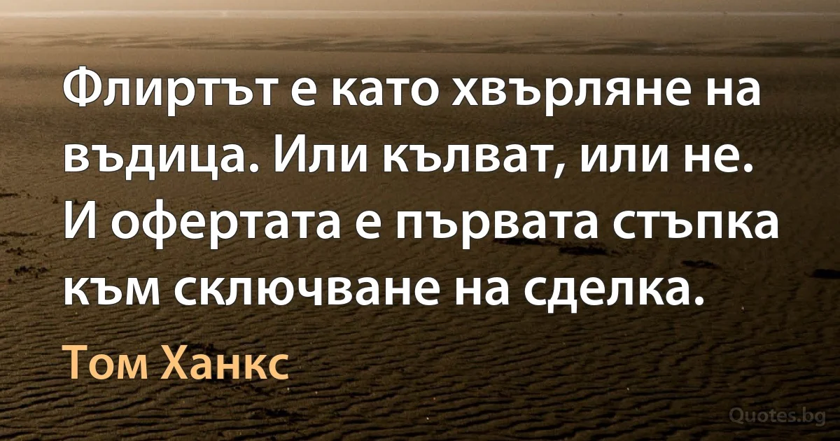 Флиртът е като хвърляне на въдица. Или кълват, или не. И офертата е първата стъпка към сключване на сделка. (Том Ханкс)