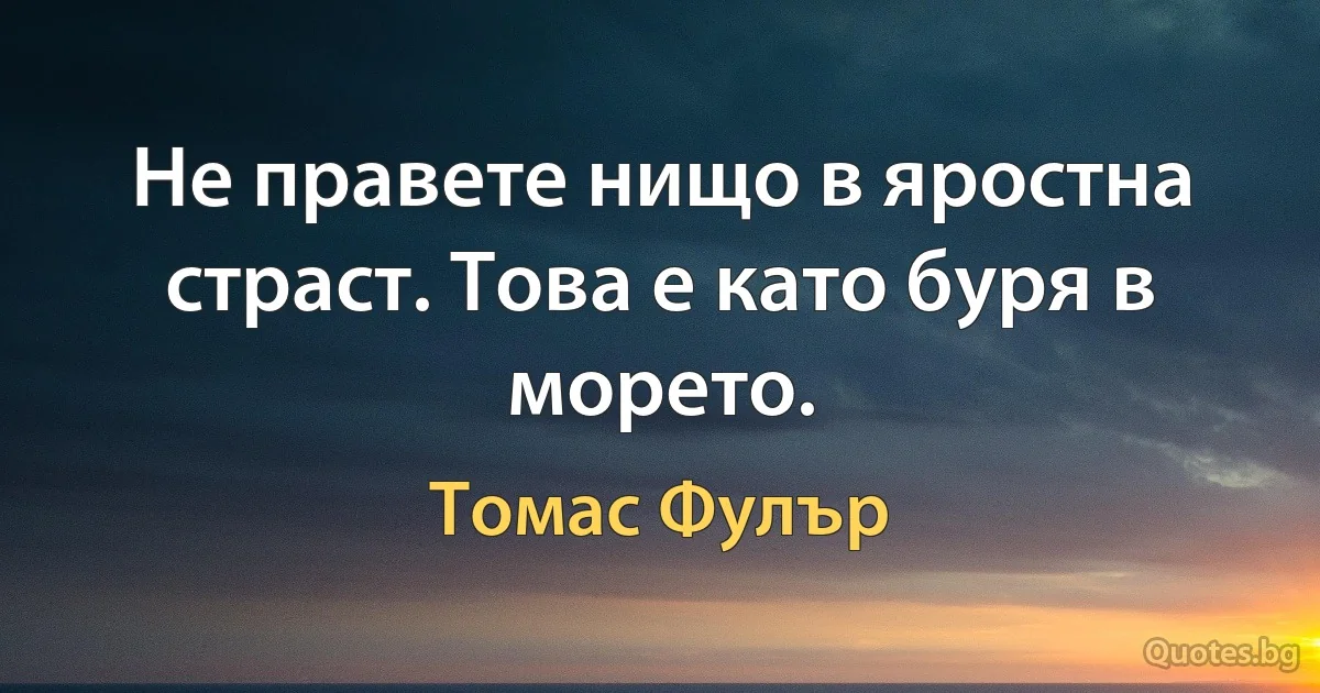 Не правете нищо в яростна страст. Това е като буря в морето. (Томас Фулър)