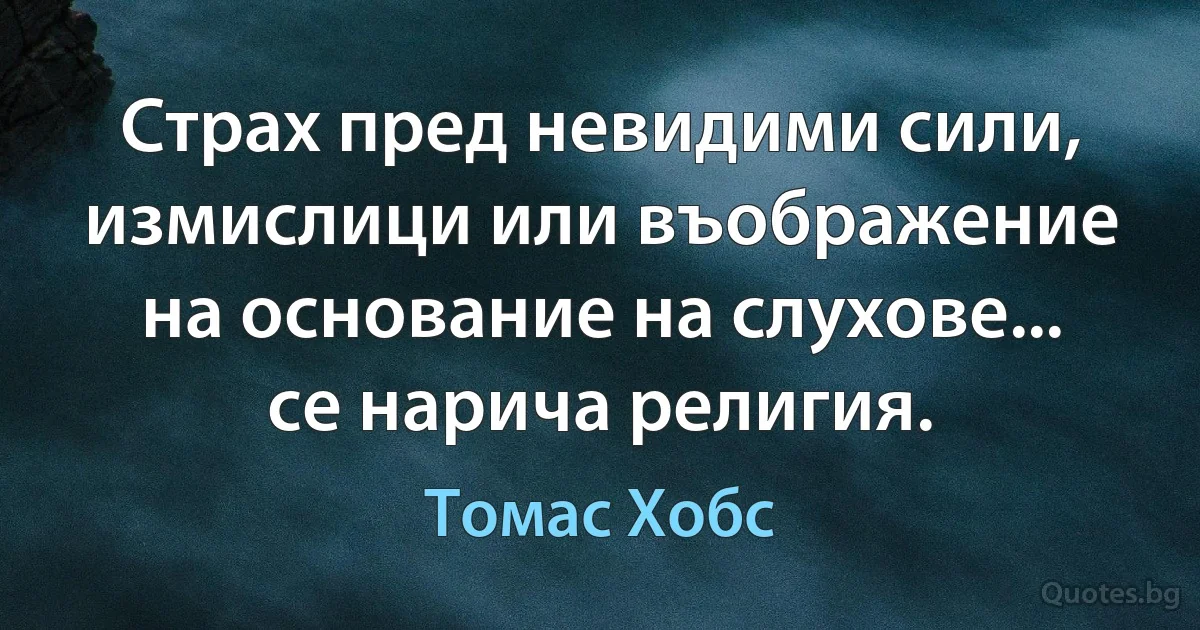 Страх пред невидими сили, измислици или въображение на основание на слухове... се нарича религия. (Томас Хобс)