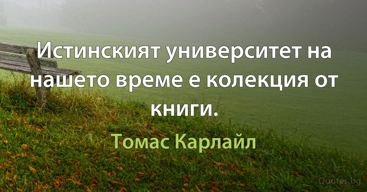 Истинският университет на нашето време е колекция от книги. (Томас Карлайл)