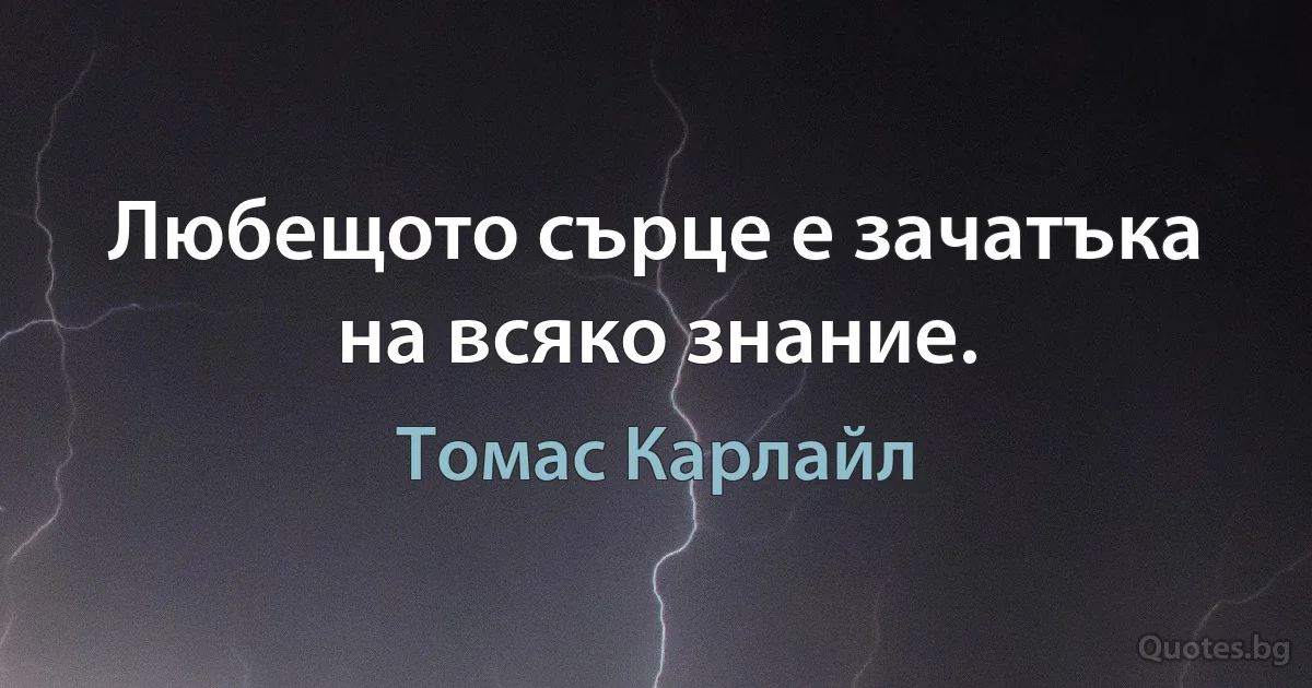 Любещото сърце е зачатъка на всяко знание. (Томас Карлайл)