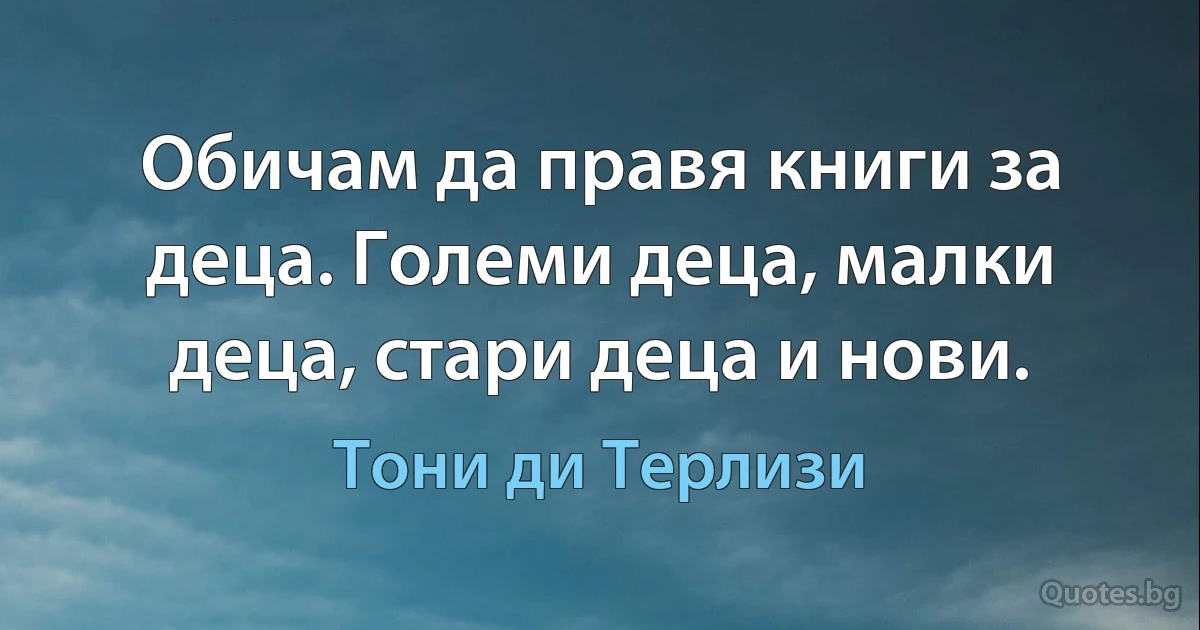 Обичам да правя книги за деца. Големи деца, малки деца, стари деца и нови. (Тони ди Терлизи)