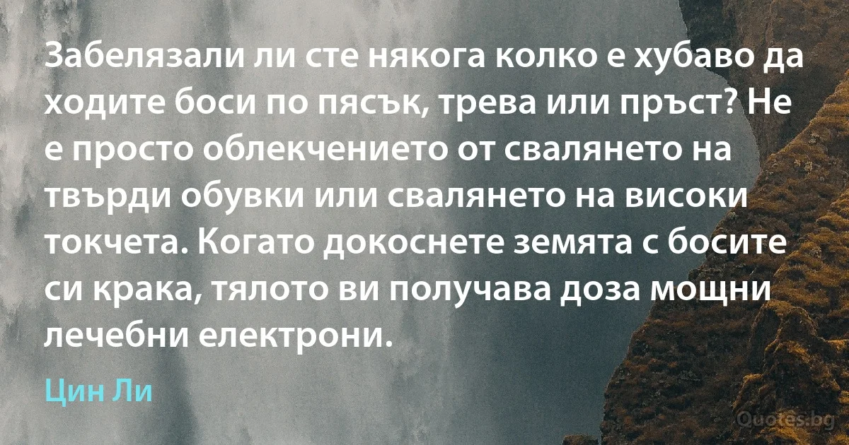 Забелязали ли сте някога колко е хубаво да ходите боси по пясък, трева или пръст? Не е просто облекчението от свалянето на твърди обувки или свалянето на високи токчета. Когато докоснете земята с босите си крака, тялото ви получава доза мощни лечебни електрони. (Цин Ли)