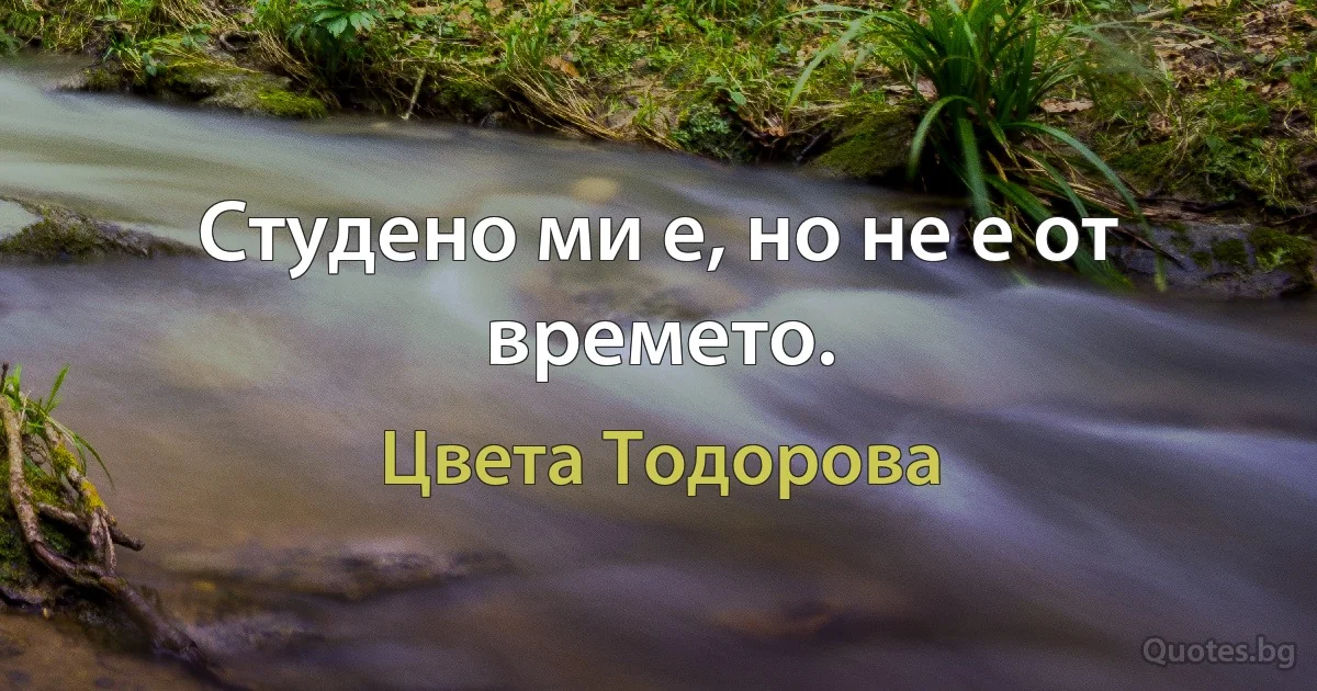 Студено ми е, но не е от времето. (Цвета Тодорова)