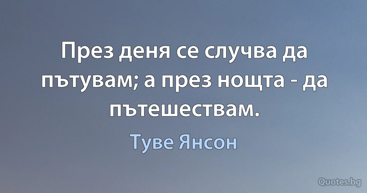 През деня се случва да пътувам; а през нощта - да пътешествам. (Туве Янсон)