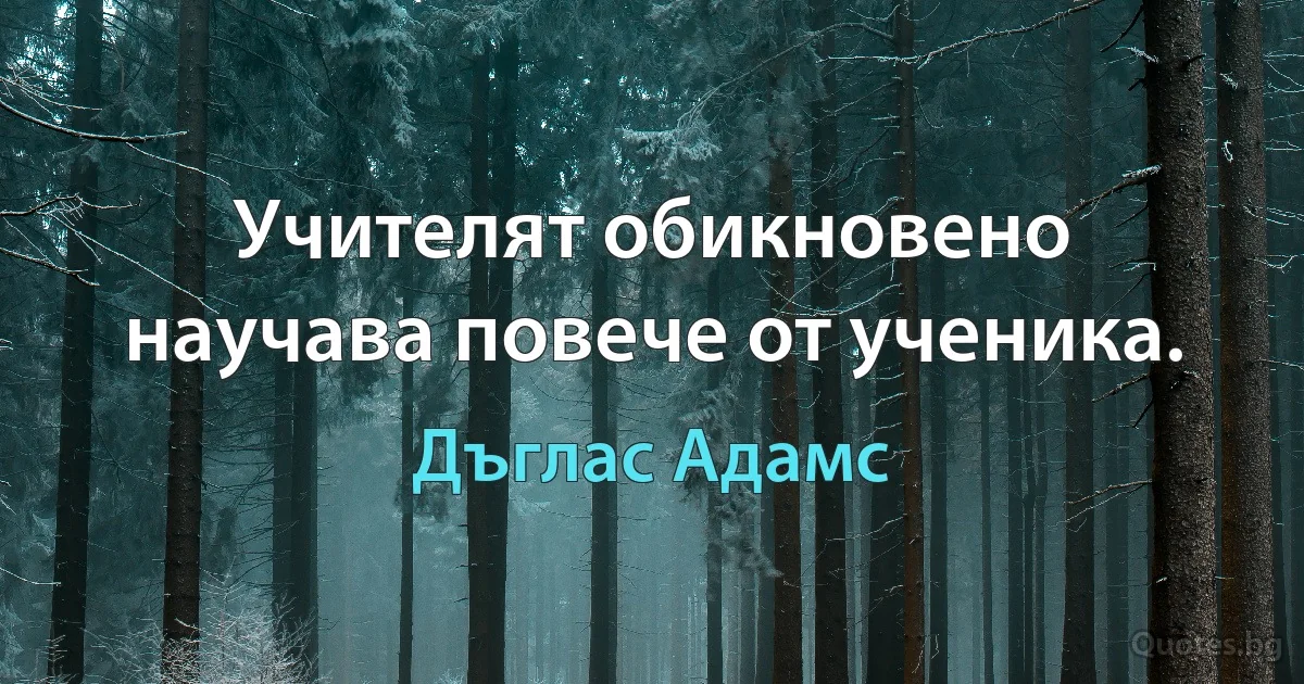 Учителят обикновено научава повече от ученика. (Дъглас Адамс)