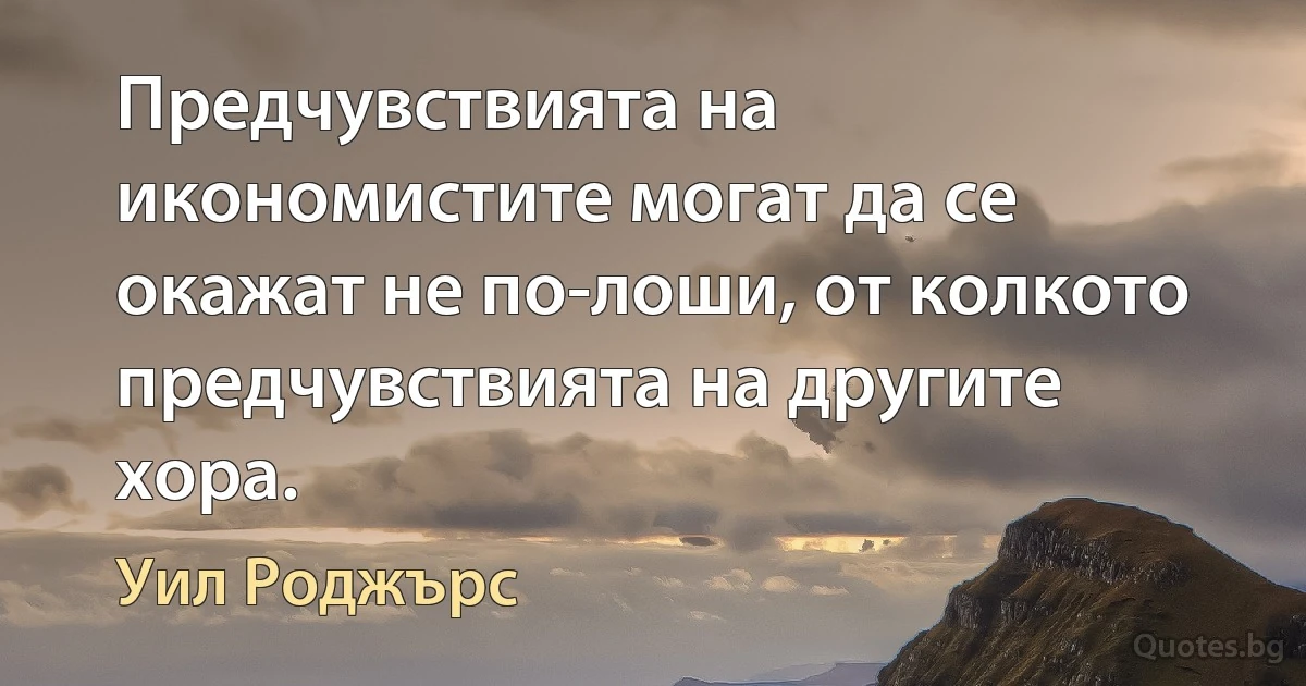 Предчувствията на икономистите могат да се окажат не по-лоши, от колкото предчувствията на другите хора. (Уил Роджърс)