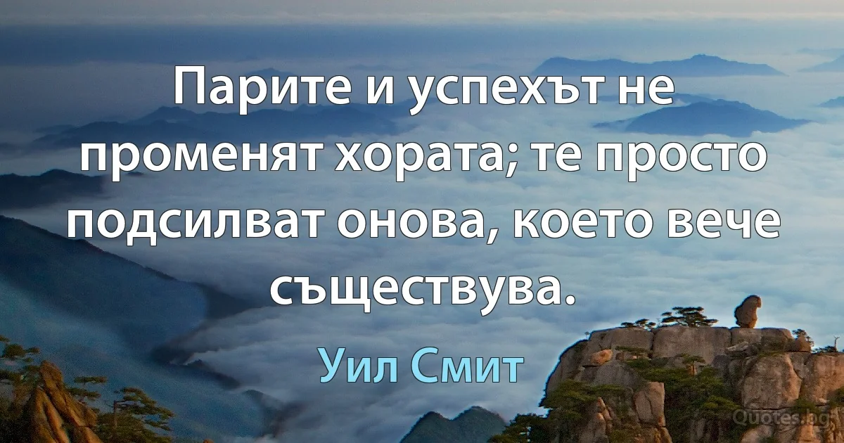 Парите и успехът не променят хората; те просто подсилват онова, което вече съществува. (Уил Смит)