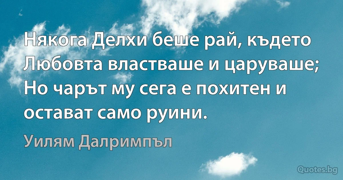 Някога Делхи беше рай, където Любовта властваше и царуваше; Но чарът му сега е похитен и остават само руини. (Уилям Далримпъл)