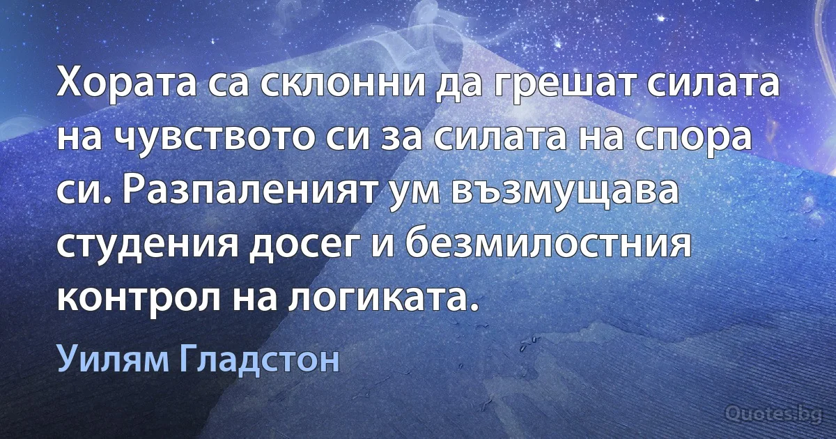 Хората са склонни да грешат силата на чувството си за силата на спора си. Разпаленият ум възмущава студения досег и безмилостния контрол на логиката. (Уилям Гладстон)