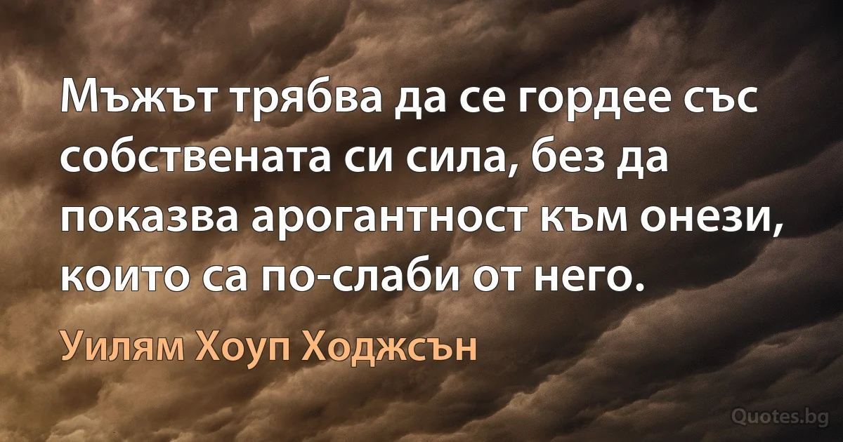 Мъжът трябва да се гордее със собствената си сила, без да показва арогантност към онези, които са по-слаби от него. (Уилям Хоуп Ходжсън)