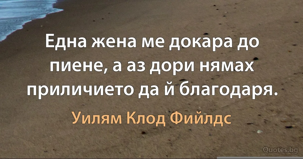 Една жена ме докара до пиене, а аз дори нямах приличието да й благодаря. (Уилям Клод Фийлдс)