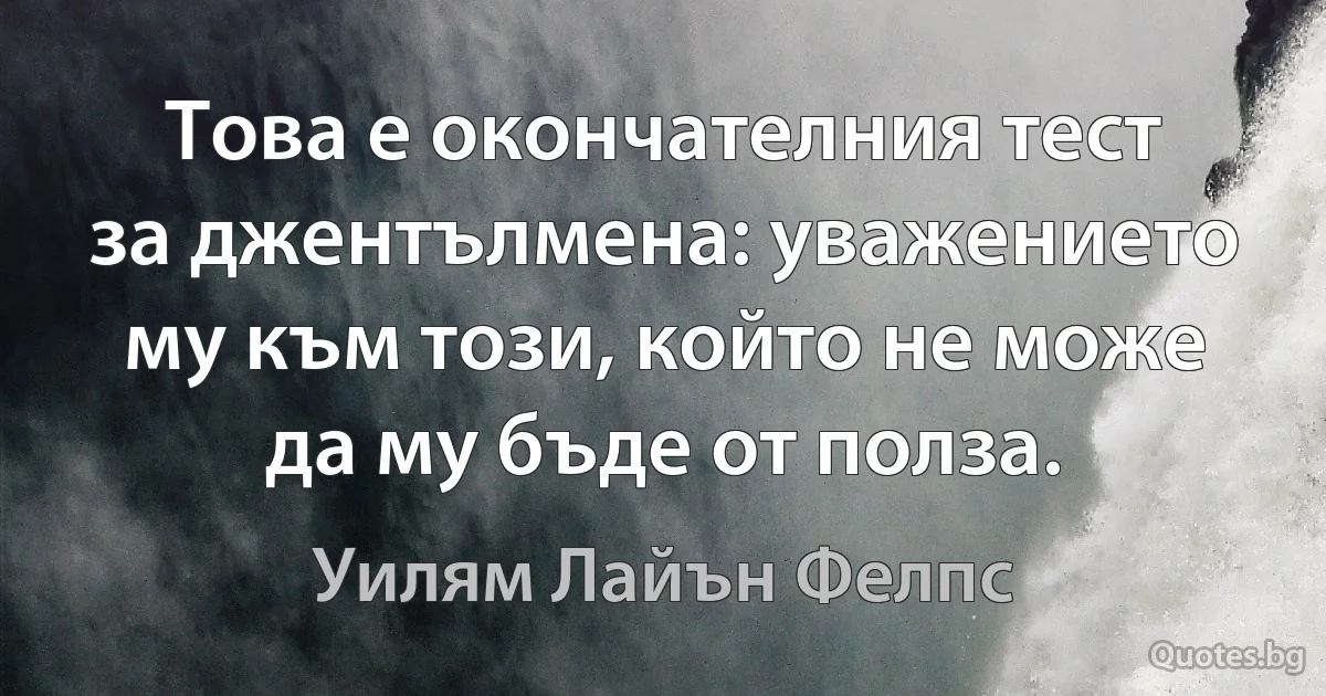 Това е окончателния тест за джентълмена: уважението му към този, който не може да му бъде от полза. (Уилям Лайън Фелпс)