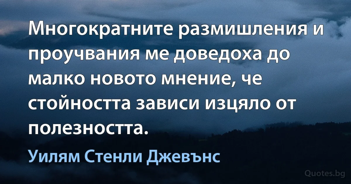 Многократните размишления и проучвания ме доведоха до малко новото мнение, че стойността зависи изцяло от полезността. (Уилям Стенли Джевънс)