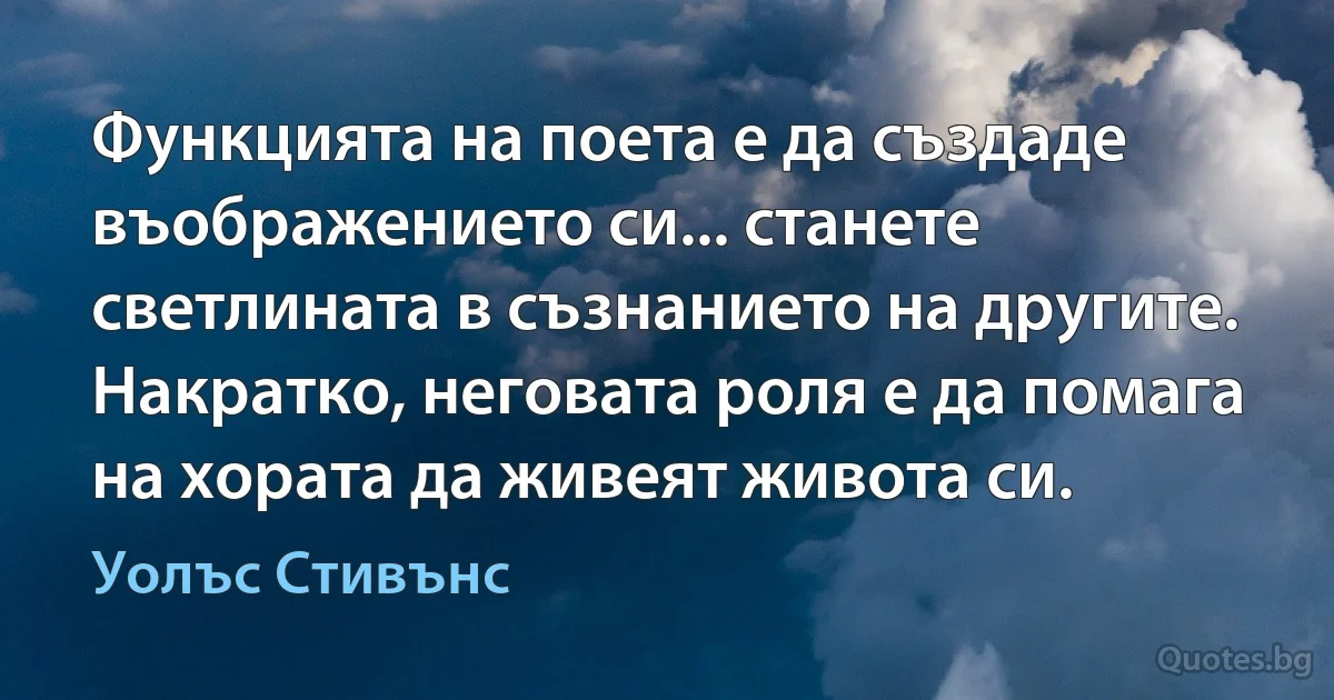 Функцията на поета е да създаде въображението си... станете светлината в съзнанието на другите. Накратко, неговата роля е да помага на хората да живеят живота си. (Уолъс Стивънс)