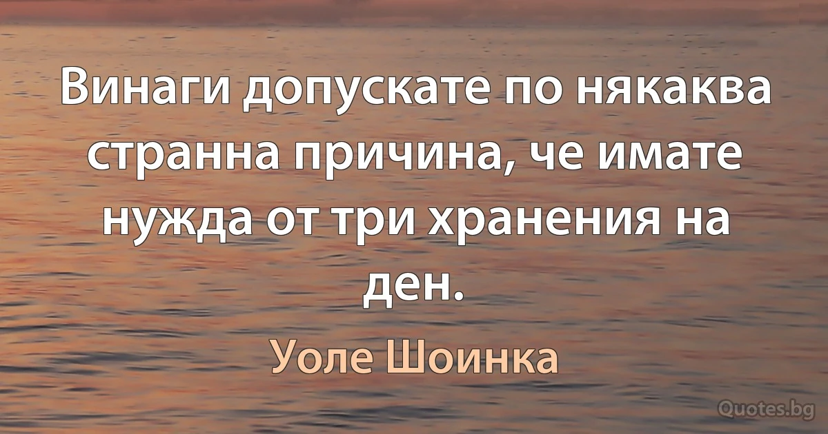 Винаги допускате по някаква странна причина, че имате нужда от три хранения на ден. (Уоле Шоинка)