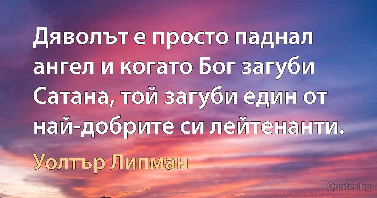 Дяволът е просто паднал ангел и когато Бог загуби Сатана, той загуби един от най-добрите си лейтенанти. (Уолтър Липман)