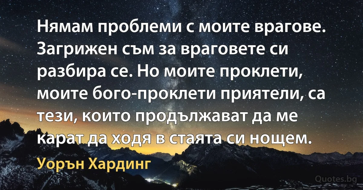 Нямам проблеми с моите врагове. Загрижен съм за враговете си разбира се. Но моите проклети, моите бого-проклети приятели, са тези, които продължават да ме карат да ходя в стаята си нощем. (Уорън Хардинг)