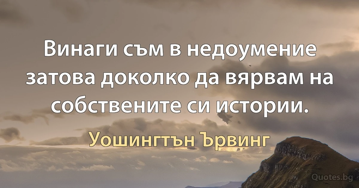 Винаги съм в недоумение затова доколко да вярвам на собствените си истории. (Уошингтън Ървинг)