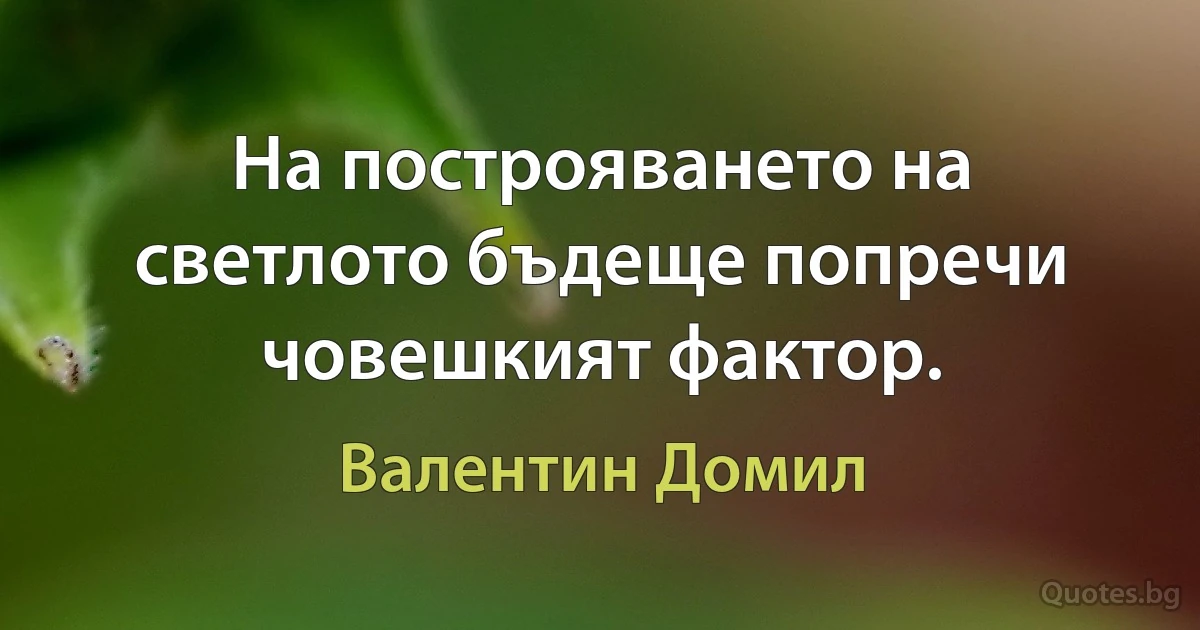 На построяването на светлото бъдеще попречи човешкият фактор. (Валентин Домил)