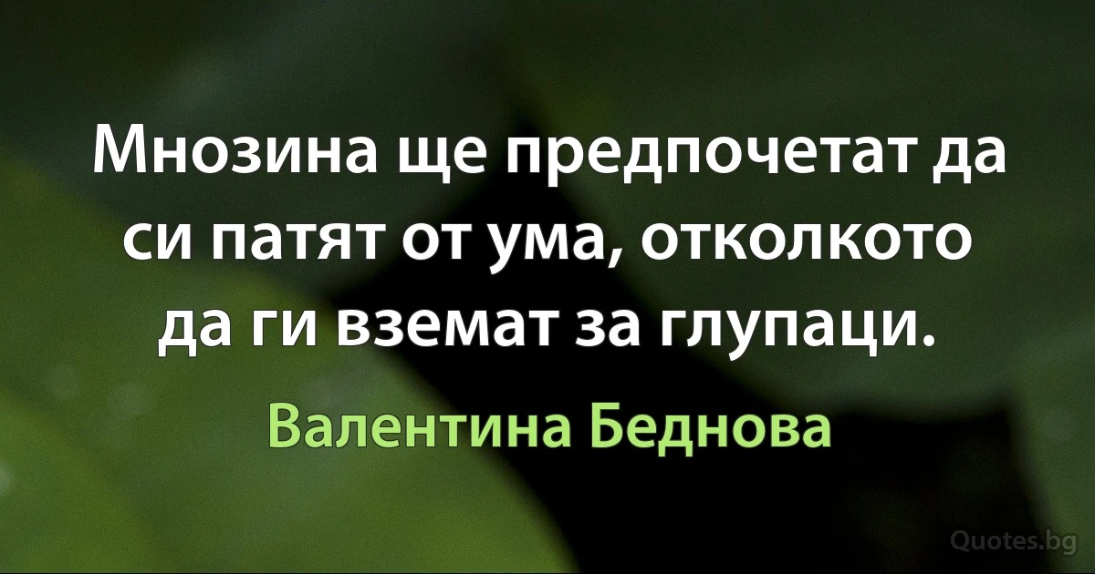 Мнозина ще предпочетат да си патят от ума, отколкото да ги вземат за глупаци. (Валентина Беднова)