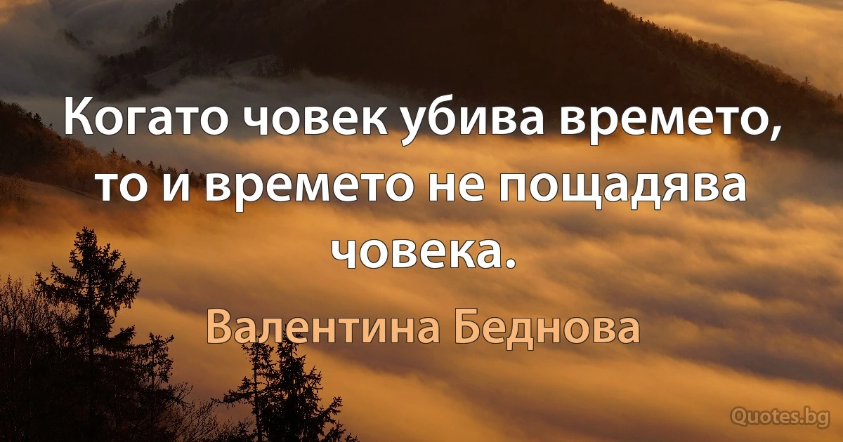 Когато човек убива времето, то и времето не пощадява човека. (Валентина Беднова)