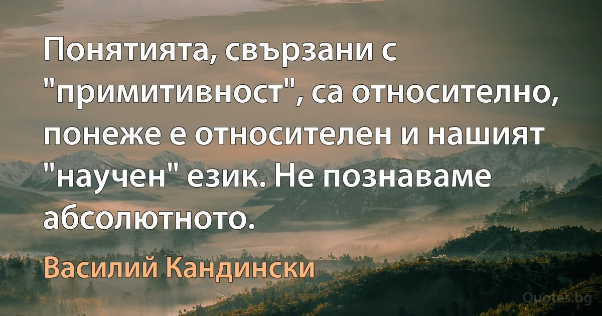 Понятията, свързани с "примитивност", са относително, понеже е относителен и нашият "научен" език. Не познаваме абсолютното. (Василий Кандински)