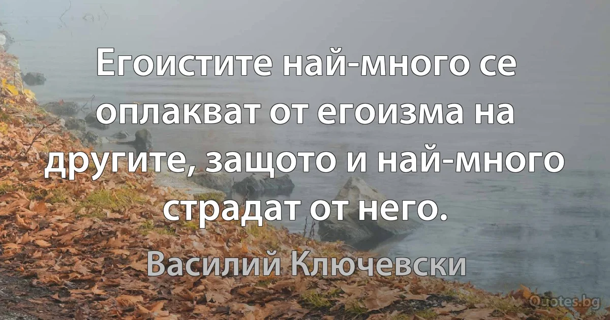 Егоистите най-много се оплакват от егоизма на другите, защото и най-много страдат от него. (Василий Ключевски)