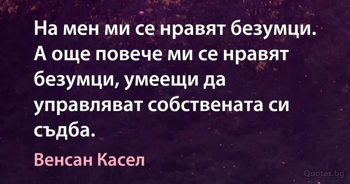 На мен ми се нравят безумци. А още повече ми се нравят безумци, умеещи да управляват собствената си съдба. (Венсан Касел)