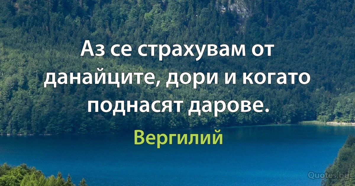 Аз се страхувам от данайците, дори и когато поднасят дарове. (Вергилий)