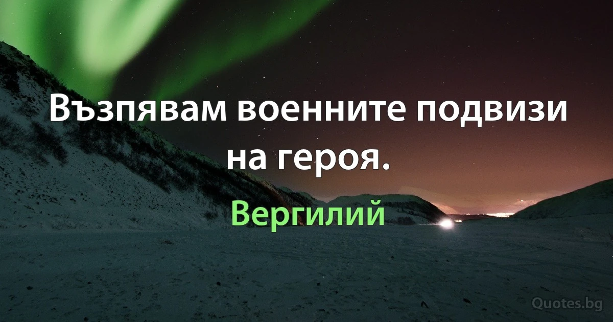 Възпявам военните подвизи на героя. (Вергилий)