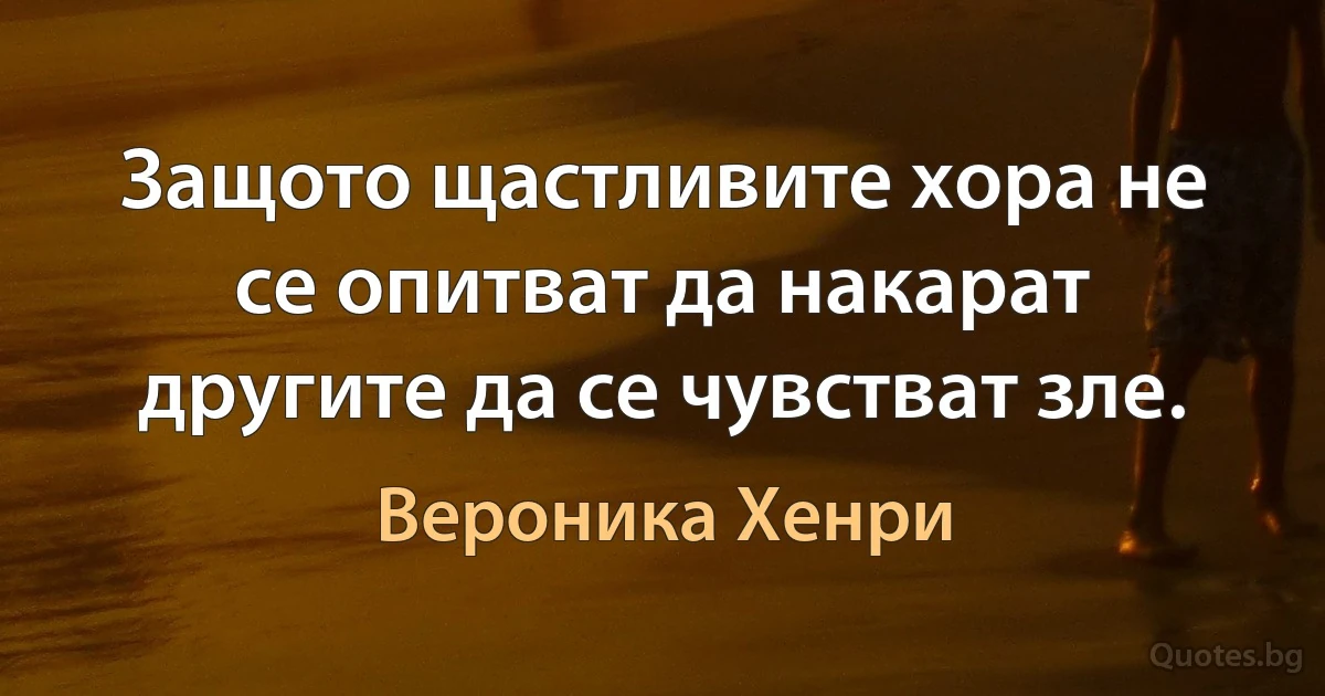 Защото щастливите хора не се опитват да накарат другите да се чувстват зле. (Вероника Хенри)