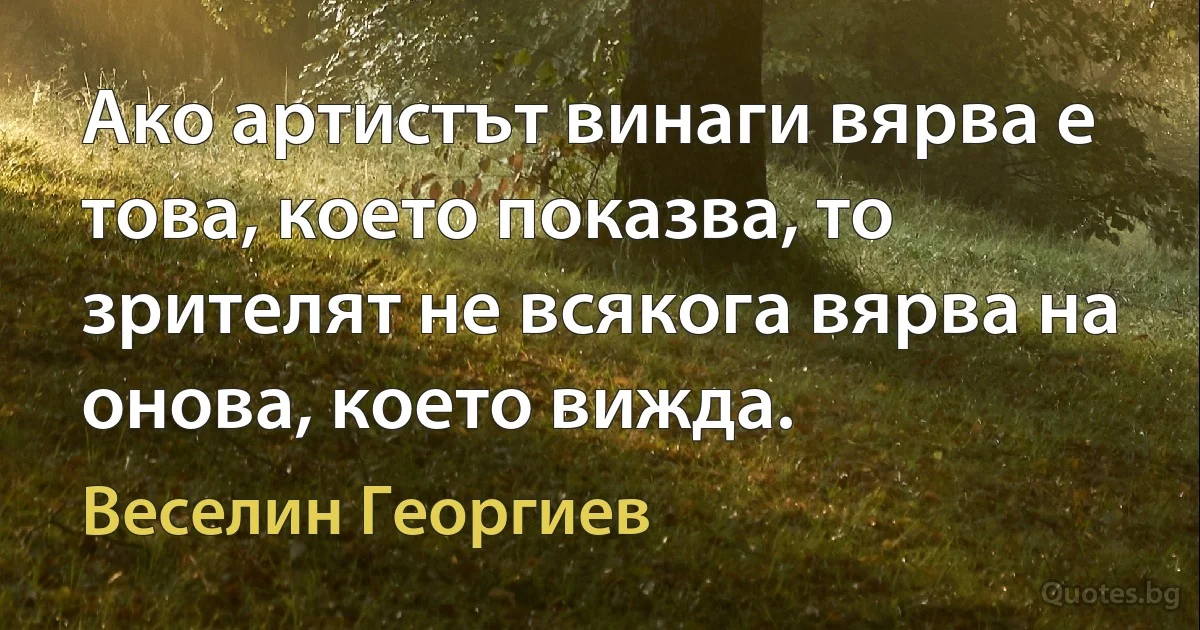 Ако артистът винаги вярва е това, което показва, то зрителят не всякога вярва на онова, което вижда. (Веселин Георгиев)