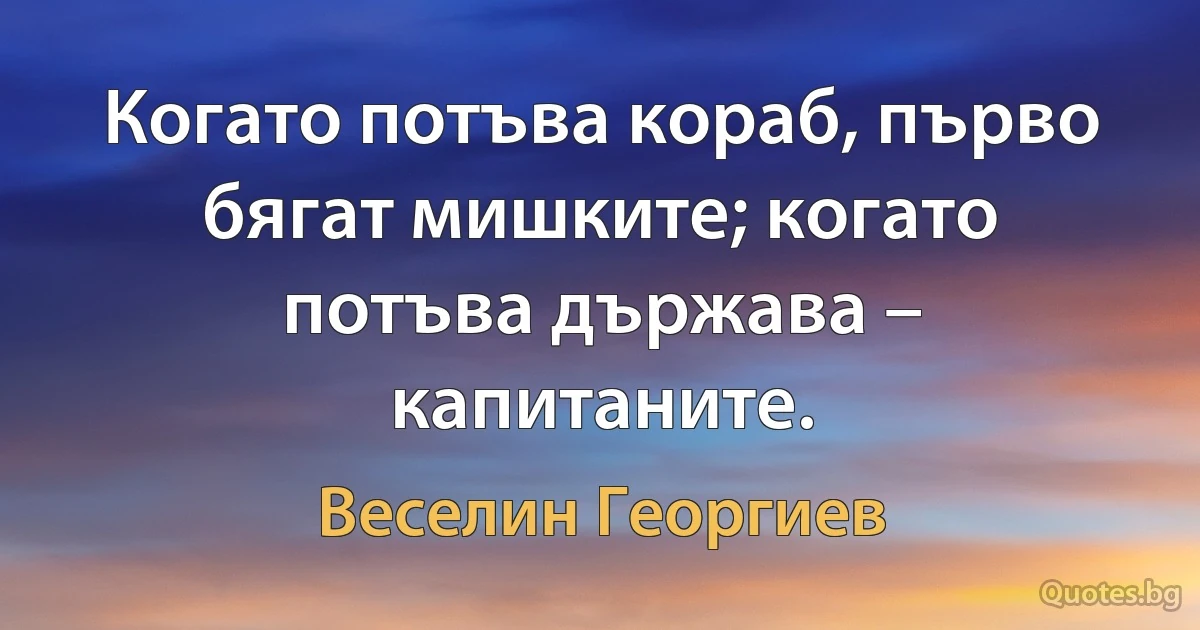 Когато потъва кораб, първо бягат мишките; когато потъва държава – капитаните. (Веселин Георгиев)