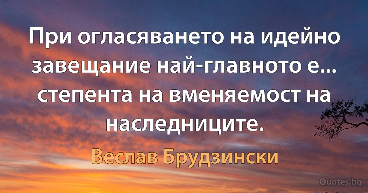 При огласяването на идейно завещание най-главното е... степента на вменяемост на наследниците. (Веслав Брудзински)